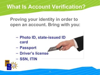 What Is Account Verification? Photo ID, state-issued ID card Passport Driver’s license SSN, ITIN Proving your identity in order to open an account. Bring with you: 