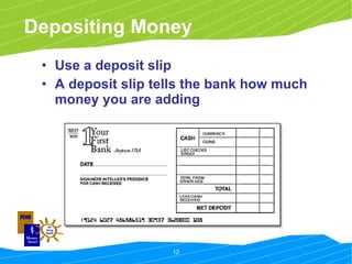 Depositing Money Use a deposit slip A deposit slip tells the bank how much money you are adding 