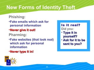 Phishing:   Fake emails which ask for personal information Never give it out! Pharming:   Fake websites (that look real) which ask for personal information  Never type it in!  Is it real?   Did you: Type it in yourself? Ask for it to be sent to you? New Forms of Identity Theft 