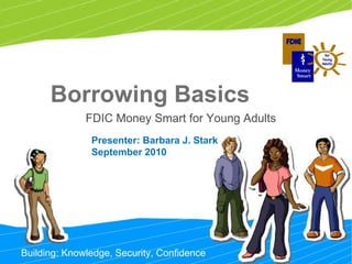 Building: Knowledge, Security, Confidence Borrowing Basics FDIC Money Smart for Young Adults  Presenter: Barbara J. Stark September 2010 