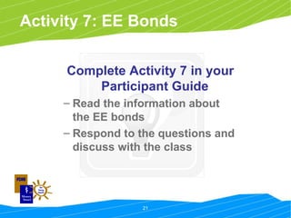 Activity 7: EE Bonds Complete Activity 7 in your Participant Guide Read the information about the EE bonds Respond to the questions and discuss with the class 