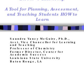   Bloom’s Taxonomy:  A Tool for Planning, Assessment,  and Teaching Students HOW to Learn Saundra Yancy McGuire, Ph.D.,  Asst. Vice Chancellor for Learning and Teaching Professor of Chemistry Former Director, Center for Academic Success Louisiana State University Baton Rouge, LA 
