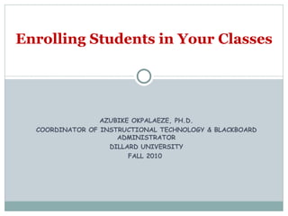 AZUBIKE OKPALAEZE, PH.D. COORDINATOR OF INSTRUCTIONAL TECHNOLOGY & BLACKBOARD ADMINISTRATOR DILLARD UNIVERSITY FALL 2010  Enrolling Students in Your Classes 