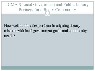 ICMA’S Local Government and Public LibraryPartners for a Better CommunityLocal government managers can strategically use libraries to achieve community priorities.Libraries can realize full potential through joint strategic planning.