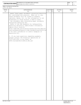 ITEM NO. SUPPLIES/SERVICES QUANTITY UNIT UNIT PRICE AMOUNT
NAME OF OFFEROR OR CONTRACTOR
7 7
CONTINUATION SHEET
REFERENCE NO. OF DOCUMENT BEING CONTINUED PAGE OF
CITY OF ELOY
(A) (B) (C) (D) (E) (F)
DROIGSA-06-0002//P00010
Never leave paper documents containing Sensitive
PII unattended and unsecure. When not in use,
these documents will be locked in drawers,
cabinets, desks, etc. so the information is not
accessible to those without a need to know.
Use shredders when discarding paper documents
containing Sensitive PII.
Refer to the DHS Handbook for Safeguarding
Sensitive Personally Identifiable Information
(March 2012) found at
http://www.dhs.gov/xlibrary/assets/privacy/dhs-pri
vacy-safeguardingsensitivepiihandbook-march2012.pd
f for more information on and/or examples of
Sensitive PII.
5. If you have questions regarding payment,
please contact ICE Financial Operations at
1-877-491-6521 or by e-mail at
OCFO.CustomerService@ice.dhs.gov
NSN 7540-01-152-8067 OPTIONAL FORM 336 (4-86)
Sponsored by GSA
FAR (48 CFR) 53.110
 