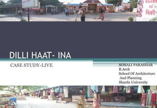 DILLI HAAT- INA
CASE STUDY-LIVE SONALI PARASHAR
B.Arch
School Of Architecture
And Planning
Sharda University
 