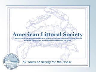 American Littoral Society
Promote the study and conservation of marine resources and their habitats, defend
the coast from harm, and empower others to do the same
50 Years of Caring for the Coast
 