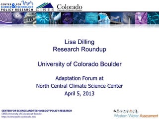 Lisa Dilling
Research Roundup
University of Colorado Boulder
Adaptation Forum at
North Central Climate Science Center
April 5, 2013
 