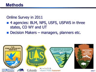 slide 7
Online Survey in 2011
 4 agencies: BLM, NPS, USFS, USFWS in three
states, CO WY and UT
 Decision Makers – managers, planners etc.
Methods
7
 