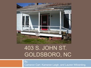 403 S. John St.Goldsboro, NC By, Cameron Carr, Kameran Leigh, and Lauren Wilverding 
