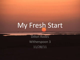 My Fresh Start
    Dillon Rodes
   Witherspoon 3
     11/28/11
 