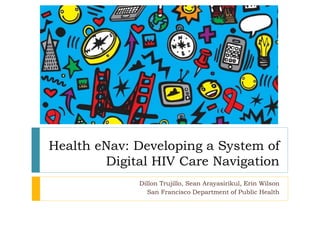 Health eNav: Developing a System of
Digital HIV Care Navigation
Dillon Trujillo, Sean Arayasirikul, Erin Wilson
San Francisco Department of Public Health
 