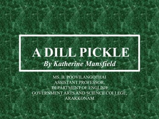 A DILL PICKLE
By Katherine Mansfield
MS. B. POOVILANGOTHAI
ASSISTANT PROFESSOR,
DEPARTMENT OF ENGLISH
GOVERNMENT ARTS AND SCIENCE COLLEGE,
ARAKKONAM
 