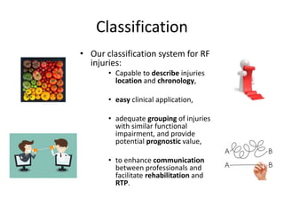 Classification
• Our classification system for RF
injuries:
• Capable to describe injuries
location and chronology,
• easy clinical application,
• adequate grouping of injuries
with similar functional
impairment, and provide
potential prognostic value,
• to enhance communication
between professionals and
facilitate rehabilitation and
RTP.
 