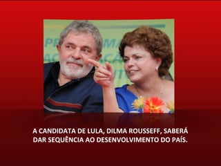 A CANDIDATA DE LULA, DILMA ROUSSEFF, SABERÁ DAR SEQUÊNCIA AO DESENVOLVIMENTO DO PAÍS. 