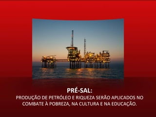 PRÉ-SAL: PRODUÇÃO DE PETRÓLEO E RIQUEZA SERÃO APLICADOS NO COMBATE À POBREZA, NA CULTURA E NA EDUCAÇÃO. 