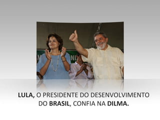 LULA,  O PRESIDENTE DO DESENVOLVIMENTO DO  BRASIL , CONFIA NA  DILMA. 
