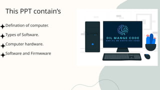 This PPT contain’s
Defination of computer.
Types of Software.
Computer hardware.
Software and Firmwware
 