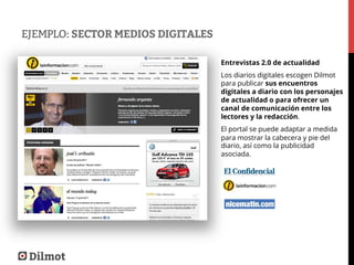 EJEMPLO: SECTOR MEDIOS DIGITALES
Entrevistas 2.0 de actualidad
Los diarios digitales escogen Dilmot
para publicar sus encu...