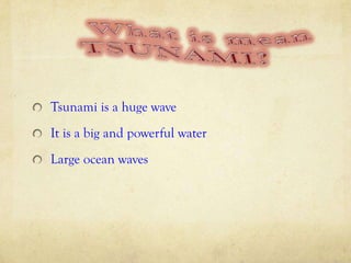 Tsunami is a huge wave
It is a big and powerful water
Large ocean waves
 