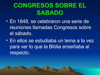 CONGRESOS SOBRE EL SABADO En 1848, se celebraron una serie de reuniones llamadas Congresos sobre el sábado. En ellos se estudiaba un tema a la vez para ver lo que la Biblia enseñaba al respecto. 