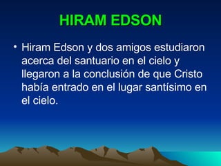 HIRAM EDSON Hiram Edson y dos amigos estudiaron acerca del santuario en el cielo y llegaron a la conclusión de que Cristo había entrado en el lugar santísimo en el cielo. 