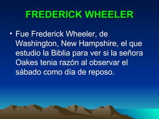 FREDERICK WHEELER Fue Frederick Wheeler, de Washington, New Hampshire, el que estudio la Biblia para ver si la señora Oakes tenia razón al observar el sábado como día de reposo. 