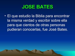 JOSE BATES El que estudio la Biblia para encontrar la misma verdad y escribir sobre ella para que cientos de otras personas pudieran conocerlas, fue José Bates. 
