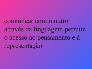 comunicar com o outro através da linguagem permite o acesso ao pensamento e à representação 