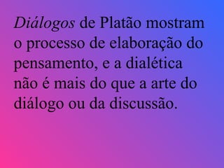 Diálogos  de Platão mostram o processo de elaboração do pensamento, e a dialética não é mais do que a arte do diálogo ou da discussão. 