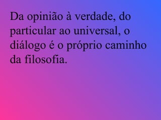 Da opinião à verdade, do particular ao universal, o diálogo é o próprio caminho da filosofia. 