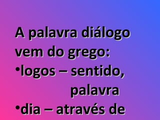 A palavra diálogo vem do grego: logos – sentido,    palavra dia – através de 