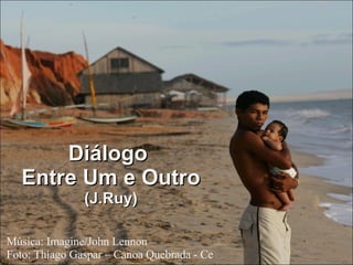Música: Imagine/John Lennon Foto: Thiago Gaspar – Canoa Quebrada - Ce Diálogo  Entre Um e Outro (J.Ruy) 