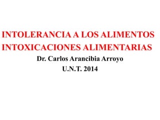 INTOLERANCIA A LOS ALIMENTOS 
INTOXICACIONES ALIMENTARIAS 
Dr. Carlos Arancibia Arroyo 
U.N.T. 2014 
 