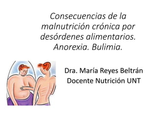 Consecuencias de la 
malnutrición crónica por 
desórdenes alimentarios. 
Anorexia. Bulimia. 
Dra. María Reyes Beltrán 
Docente Nutrición UNT 
 