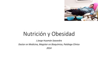 Nutrición y Obesidad 
J.Jorge Huamán Saavedra 
Doctor en Medicina, Magister en Bioquímica, Patólogo Clínico 
2014 
 