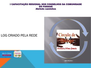LOG CRIADO PELA REDE
I CAPACITAÇÃO REGIONAL DOS CONSELHOS DA COMUNIDADEI CAPACITAÇÃO REGIONAL DOS CONSELHOS DA COMUNIDADE
DO PARANÁDO PARANÁ
Abrindo caminhosAbrindo caminhos
 