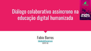 Diálogo colaborativo assíncrono na
educação digital humanizada
Fabio Barros
fabiobmb@gmail.com
CEFET-RJ
 