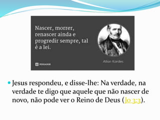  Jesus respondeu, e disse-lhe: Na verdade, na
verdade te digo que aquele que não nascer de
novo, não pode ver o Reino de Deus (Jo 3:3).
 