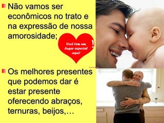 Não vamos ser
econômicos no trato e
na expressão de nossa
amorosidade;



Os melhores presentes
que podemos dar é
estar presente
oferecendo abraços,
ternuras, beijos,…
 