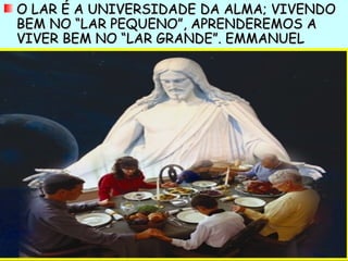 O LAR É A UNIVERSIDADE DA ALMA; VIVENDO
BEM NO “LAR PEQUENO”, APRENDEREMOS A
VIVER BEM NO “LAR GRANDE”. EMMANUEL
 