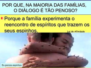 POR QUE, NA MAIORIA DAS FAMÍLIAS,
    O DIÁLOGO É TÃO PENOSO?
  Porque a família experimenta o
  reencontro de espíritos que trazem os
  seus espinhos.              Lei de Afinidade




Ex.porcos espinhos
 