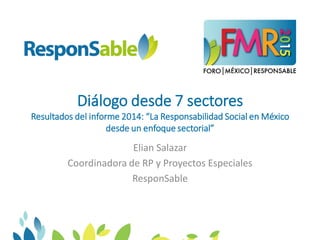 Diálogo desde 7 sectores
Resultados del informe 2014: “La Responsabilidad Social en México
desde un enfoque sectorial”
Elian Salazar
Coordinadora de RP y Proyectos Especiales
ResponSable
 