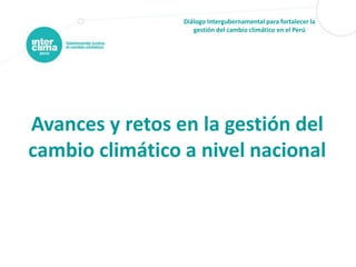 Diálogo Intergubernamental para fortalecer la
gestión del cambio climático en el Perú

Avances y retos en la gestión del
cambio climático a nivel nacional

 