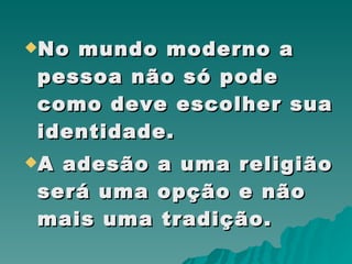 No mundo moderno a pessoa não só pode como deve escolher sua identidade.  A adesão a uma religião será uma opção e não mais uma tradição. 