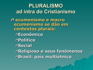 ecumenismo e macro ecumenismo se dão em contextos plurais: Econômico Político Social Religioso e seus fenômenos Brasil: país multiétnico PLURALISMO  ad intra do Cristianismo  