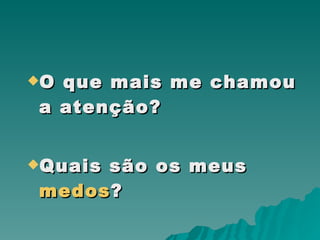 O que mais me chamou a atenção? Quais são os meus  medos ? 