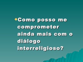 Como posso me comprometer ainda mais com o diálogo interreligioso?  