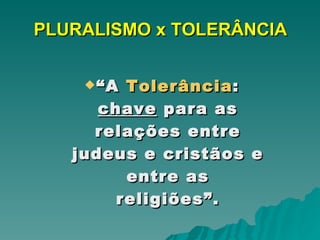 PLURALISMO x TOLERÂNCIA “ A  Tolerância :  chave  para as relações entre judeus e cristãos e entre as religiões”. 