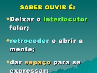 SABER OUVIR É:   D eixar o  interlocutor  falar;   retroceder  e abrir a mente;   dar  espaço  para se  expressar ; 